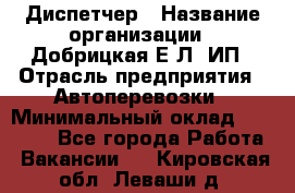 Диспетчер › Название организации ­ Добрицкая Е.Л, ИП › Отрасль предприятия ­ Автоперевозки › Минимальный оклад ­ 20 000 - Все города Работа » Вакансии   . Кировская обл.,Леваши д.